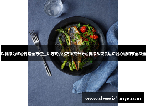 以健康为核心打造全方位生活方式优化方案提升身心健康从饮食运动到心理调节全覆盖 以健康为核心打造全方位生活方式优化方案提升身心健康从饮食运动到心理调节全覆盖