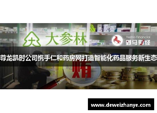 尊龙凯时公司携手仁和药房网打造智能化药品服务新生态 尊龙凯时公司携手仁和药房网打造智能化药品服务新生态