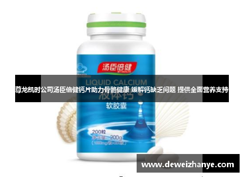 尊龙凯时公司汤臣倍健钙片助力骨骼健康 缓解钙缺乏问题 提供全面营养支持