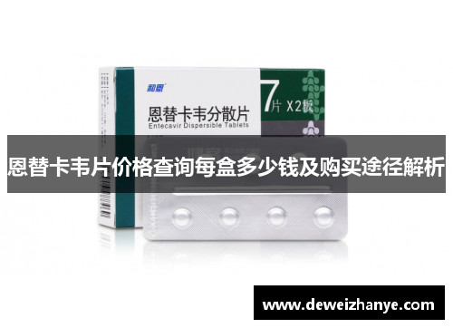 恩替卡韦片价格查询每盒多少钱及购买途径解析