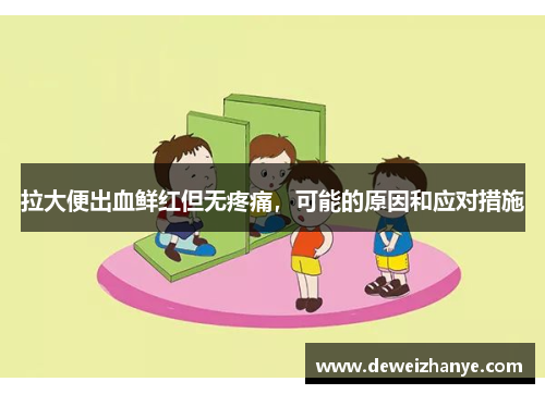拉大便出血鲜红但无疼痛,可能的原因和应对措施 拉大便出血鲜红但无疼痛,可能的原因和应对措施