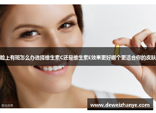 脸上有斑怎么办选择维生素C还是维生素E效果更好哪个更适合你的皮肤